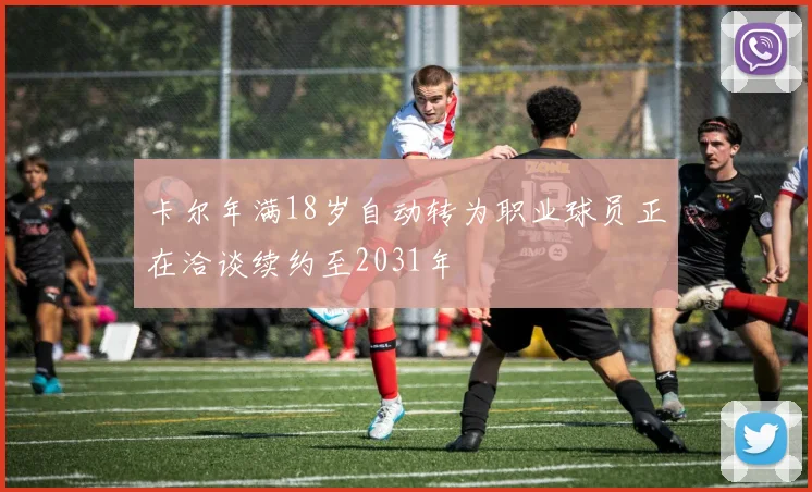 卡尔年满18岁自动转为职业球员正在洽谈续约至2031年