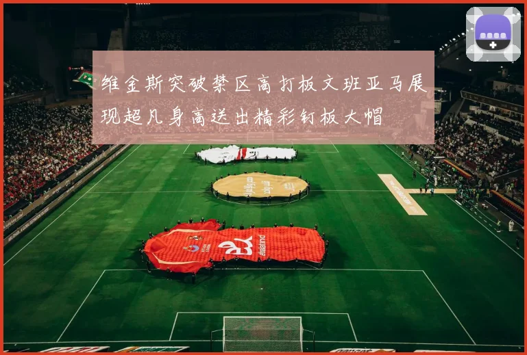 维金斯突破禁区高打板文班亚马展现超凡身高送出精彩钉板大帽