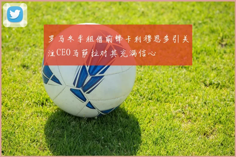 罗马冬季租借前锋卡利穆恩多引关注CEO马萨拉对其充满信心