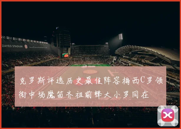 克罗斯评选历史最佳阵容梅西C罗领衔中场魔笛齐祖前锋大小罗同在
