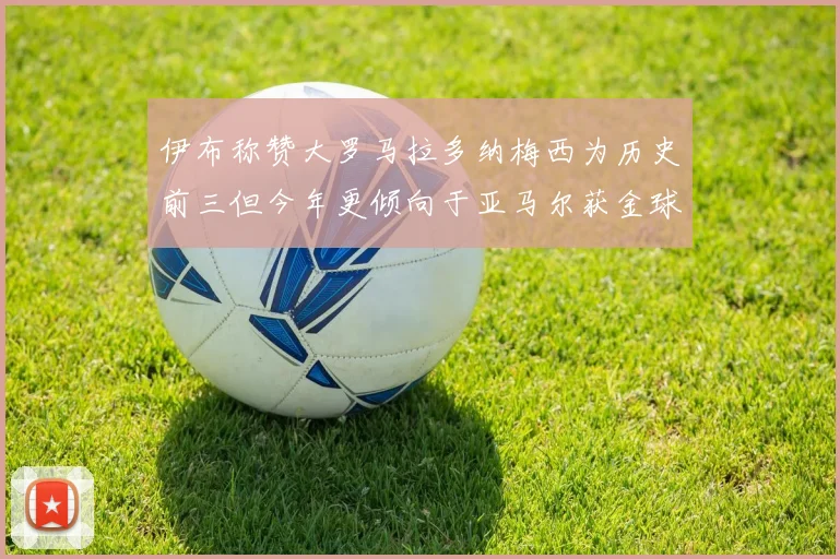 伊布称赞大罗马拉多纳梅西为历史前三但今年更倾向于亚马尔获金球奖