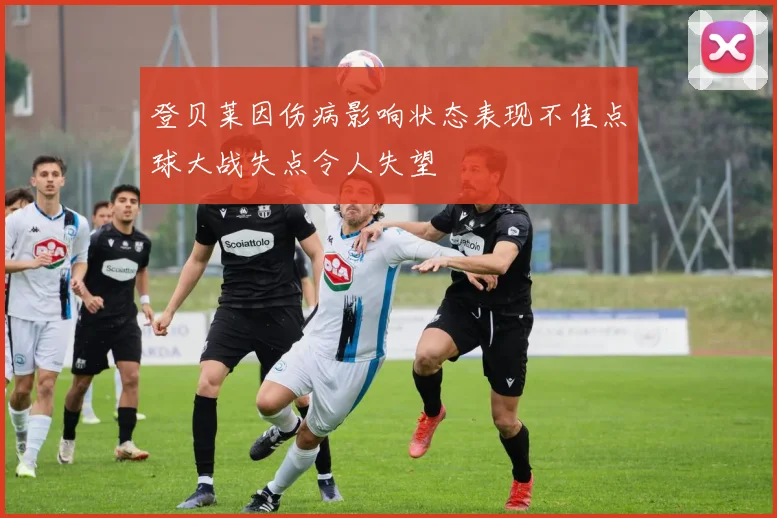 登贝莱因伤病影响状态表现不佳点球大战失点令人失望