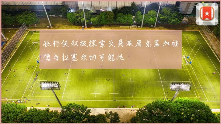 独行侠积极探索交易浓眉克莱加福德与拉塞尔的可能性
