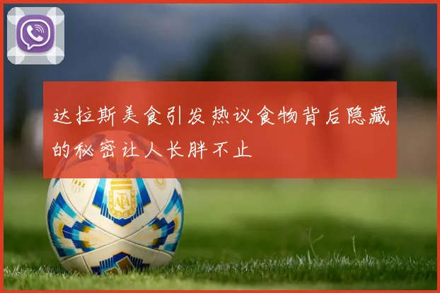 达拉斯美食引发热议食物背后隐藏的秘密让人长胖不止