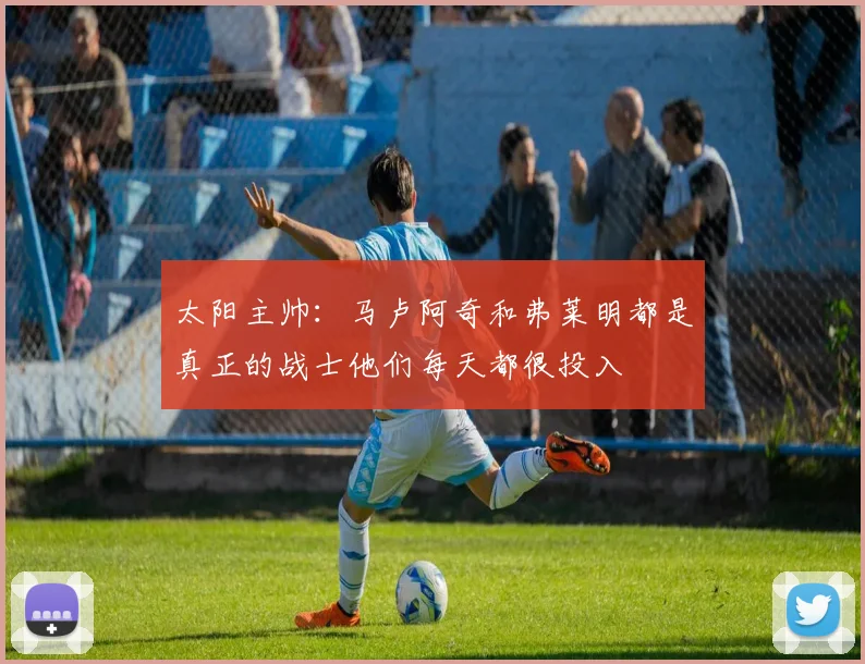 太阳主帅：马卢阿奇和弗莱明都是真正的战士他们每天都很投入