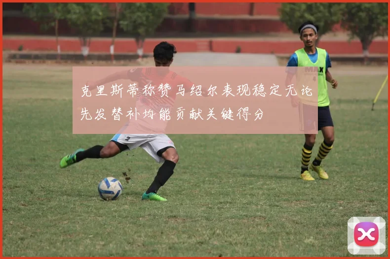 克里斯蒂称赞马绍尔表现稳定无论先发替补均能贡献关键得分