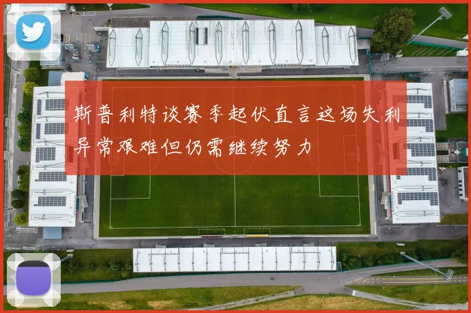 斯普利特谈赛季起伏直言这场失利异常艰难但仍需继续努力