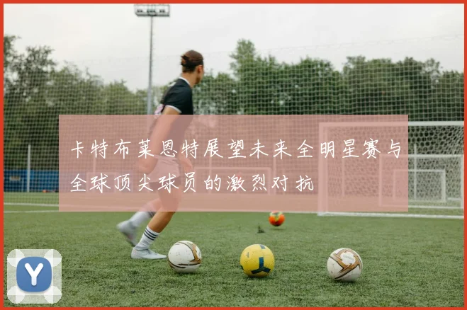 卡特布莱恩特展望未来全明星赛与全球顶尖球员的激烈对抗