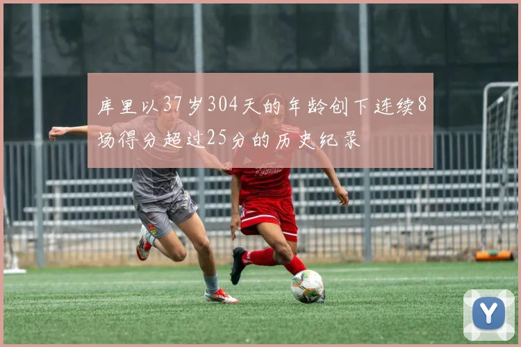 库里以37岁304天的年龄创下连续8场得分超过25分的历史纪录