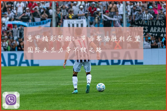 意甲精彩预测:罗马客场胜利在望国际米兰力争不败之路