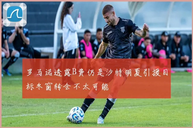 罗马诺透露B费仍是沙特明夏引援目标冬窗转会不太可能