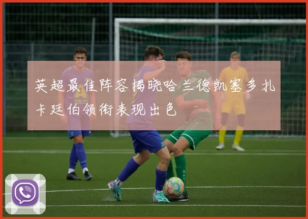 英超最佳阵容揭晓哈兰德凯塞多扎卡廷伯领衔表现出色